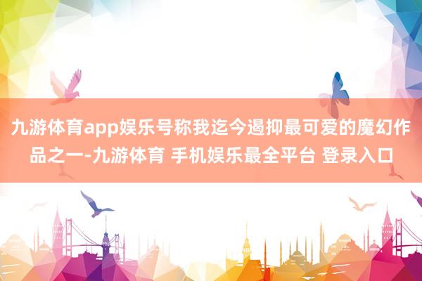 九游体育app娱乐号称我迄今遏抑最可爱的魔幻作品之一-九游体育 手机娱乐最全平台 登录入口
