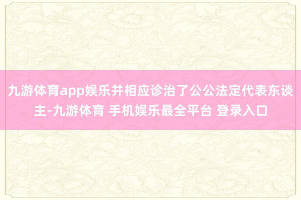 九游体育app娱乐并相应诊治了公公法定代表东谈主-九游体育 手机娱乐最全平台 登录入口