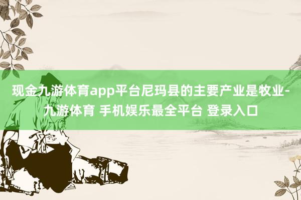 现金九游体育app平台尼玛县的主要产业是牧业-九游体育 手机娱乐最全平台 登录入口