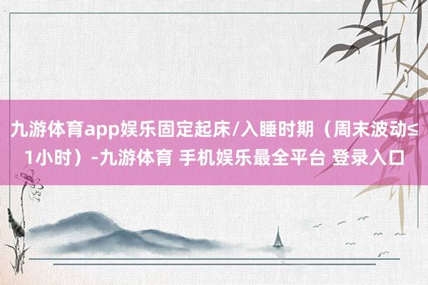 九游体育app娱乐固定起床/入睡时期（周末波动≤1小时）-九游体育 手机娱乐最全平台 登录入口
