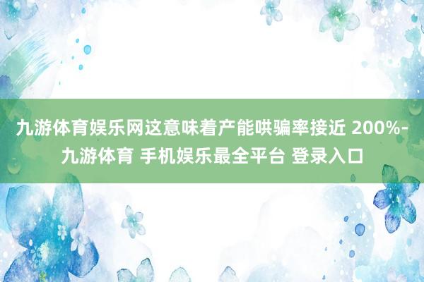 九游体育娱乐网这意味着产能哄骗率接近 200%-九游体育 手机娱乐最全平台 登录入口