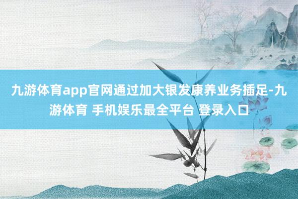 九游体育app官网通过加大银发康养业务插足-九游体育 手机娱乐最全平台 登录入口