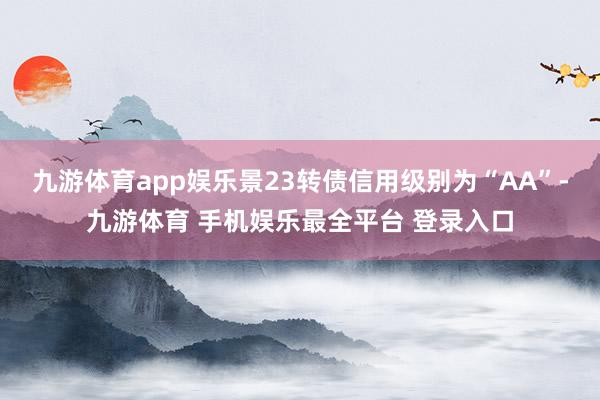 九游体育app娱乐景23转债信用级别为“AA”-九游体育 手机娱乐最全平台 登录入口