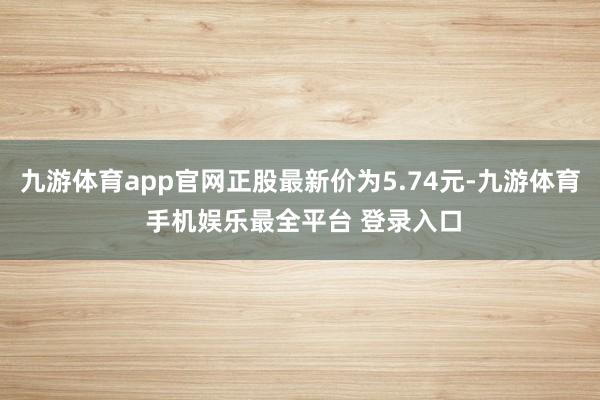 九游体育app官网正股最新价为5.74元-九游体育 手机娱乐最全平台 登录入口