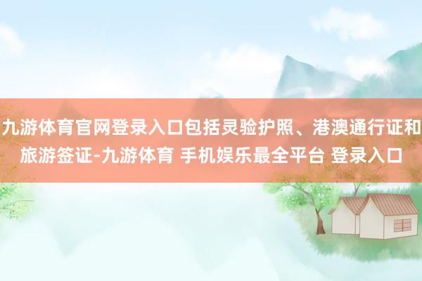 九游体育官网登录入口包括灵验护照、港澳通行证和旅游签证-九游体育 手机娱乐最全平台 登录入口