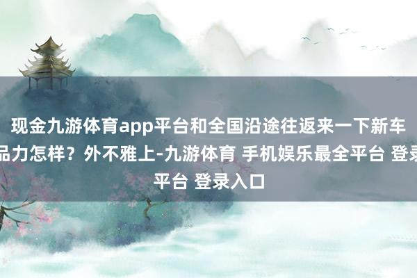 现金九游体育app平台和全国沿途往返来一下新车的居品力怎样？外不雅上-九游体育 手机娱乐最全平台 登录入口