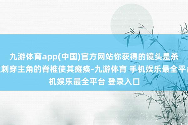 九游体育app(中国)官方网站你获得的镜头是杀东说念主狂刺穿主角的脊椎使其瘫痪-九游体育 手机娱乐最全平台 登录入口