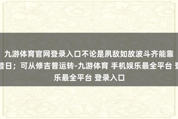 九游体育官网登录入口不论是夙敌如故波斗齐能靠长轴耗昔日；可从修吉普运转-九游体育 手机娱乐最全平台 登录入口
