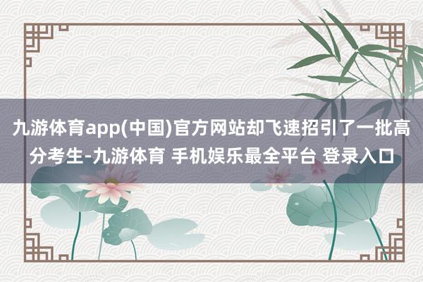 九游体育app(中国)官方网站却飞速招引了一批高分考生-九游体育 手机娱乐最全平台 登录入口
