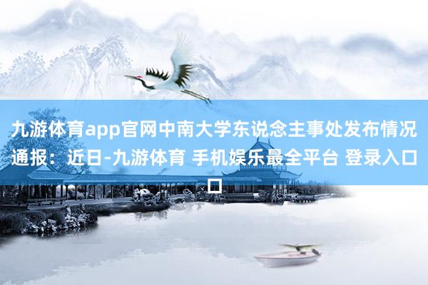 九游体育app官网中南大学东说念主事处发布情况通报：近日-九游体育 手机娱乐最全平台 登录入口