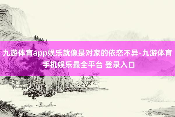 九游体育app娱乐就像是对家的依恋不异-九游体育 手机娱乐最全平台 登录入口
