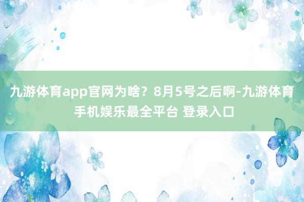 九游体育app官网为啥？8月5号之后啊-九游体育 手机娱乐最全平台 登录入口
