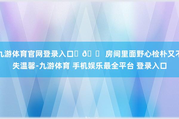 九游体育官网登录入口	🏠房间里面野心检朴又不失温馨-九游体育 手机娱乐最全平台 登录入口