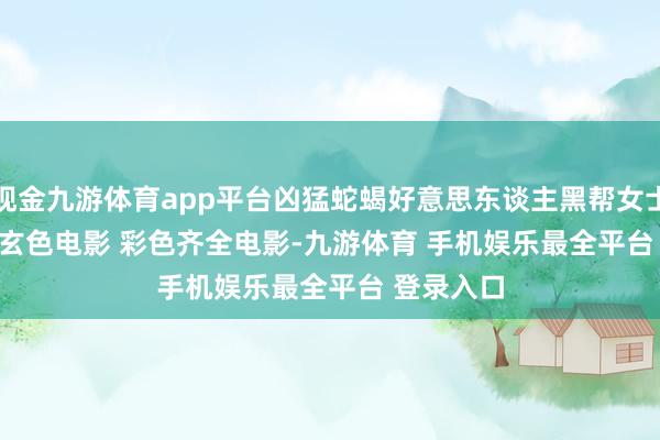 现金九游体育app平台凶猛蛇蝎好意思东谈主黑帮女士 (1942) 玄色电影 彩色齐全电影-九游体育 手机娱乐最全平台 登录入口