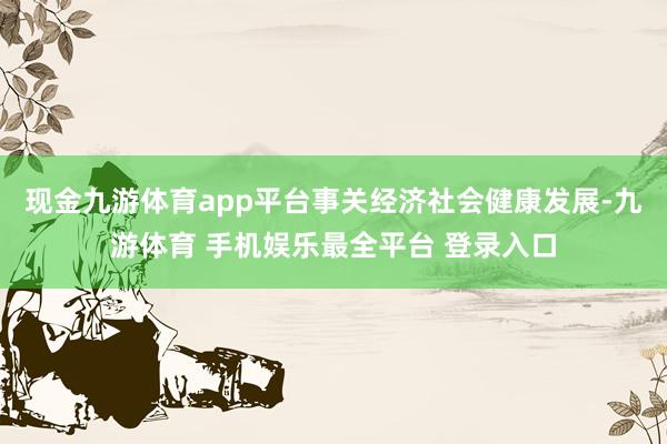现金九游体育app平台事关经济社会健康发展-九游体育 手机娱乐最全平台 登录入口
