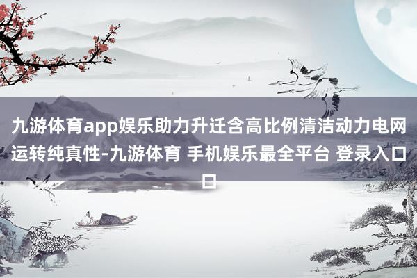 九游体育app娱乐助力升迁含高比例清洁动力电网运转纯真性-九游体育 手机娱乐最全平台 登录入口