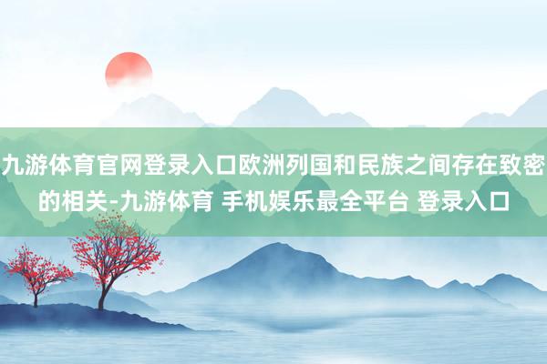 九游体育官网登录入口欧洲列国和民族之间存在致密的相关-九游体育 手机娱乐最全平台 登录入口