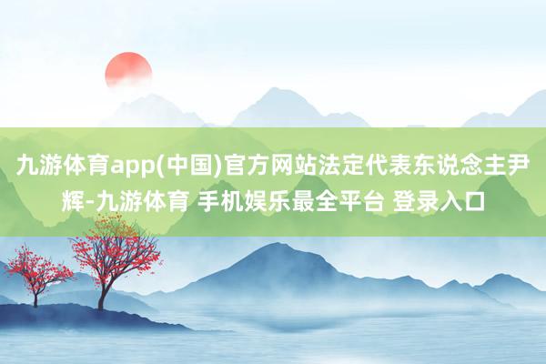 九游体育app(中国)官方网站法定代表东说念主尹辉-九游体育 手机娱乐最全平台 登录入口
