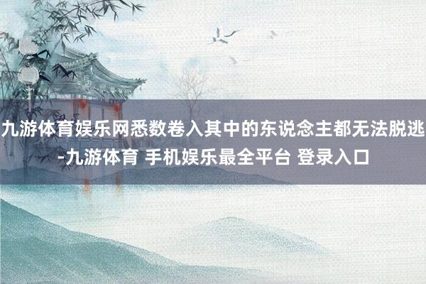 九游体育娱乐网悉数卷入其中的东说念主都无法脱逃-九游体育 手机娱乐最全平台 登录入口
