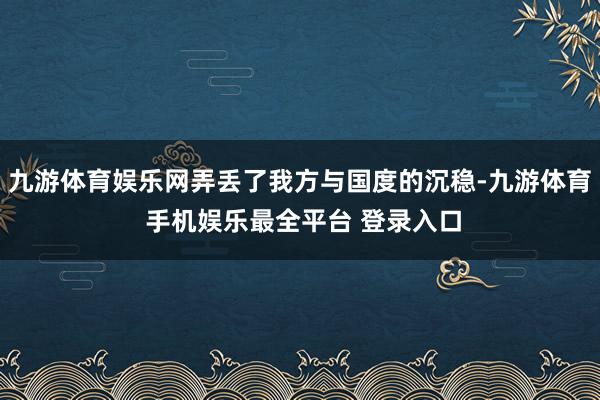 九游体育娱乐网弄丢了我方与国度的沉稳-九游体育 手机娱乐最全平台 登录入口