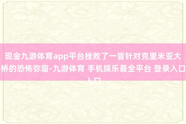 现金九游体育app平台挫败了一皆针对克里米亚大桥的恐怖弥留-九游体育 手机娱乐最全平台 登录入口