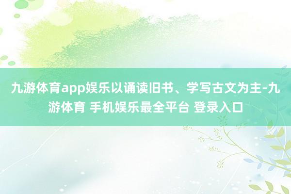 九游体育app娱乐以诵读旧书、学写古文为主-九游体育 手机娱乐最全平台 登录入口