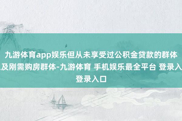九游体育app娱乐但从未享受过公积金贷款的群体以及刚需购房群体-九游体育 手机娱乐最全平台 登录入口