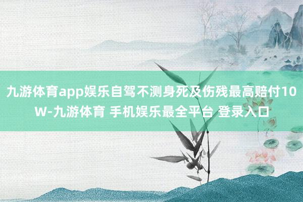 九游体育app娱乐自驾不测身死及伤残最高赔付10W-九游体育 手机娱乐最全平台 登录入口