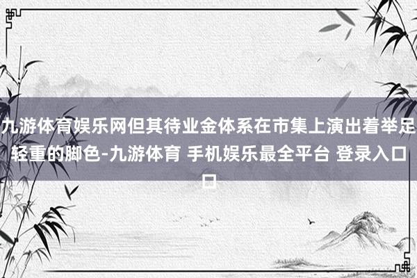 九游体育娱乐网但其待业金体系在市集上演出着举足轻重的脚色-九游体育 手机娱乐最全平台 登录入口