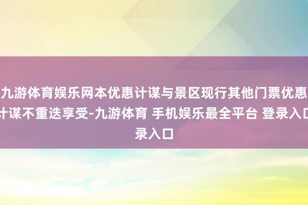 九游体育娱乐网本优惠计谋与景区现行其他门票优惠计谋不重迭享受-九游体育 手机娱乐最全平台 登录入口