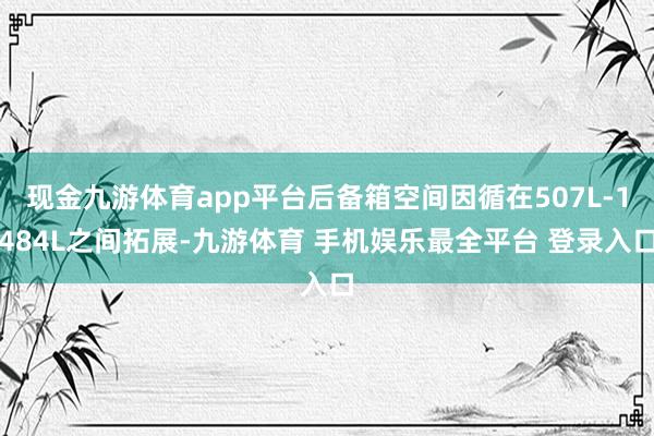 现金九游体育app平台后备箱空间因循在507L-1484L之间拓展-九游体育 手机娱乐最全平台 登录入口