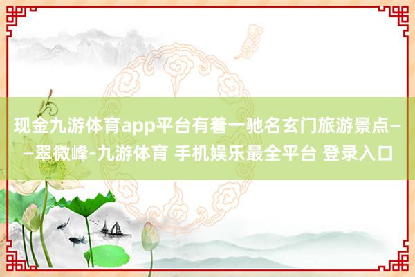 现金九游体育app平台有着一驰名玄门旅游景点——翠微峰-九游体育 手机娱乐最全平台 登录入口