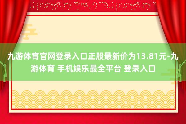 九游体育官网登录入口正股最新价为13.81元-九游体育 手机娱乐最全平台 登录入口