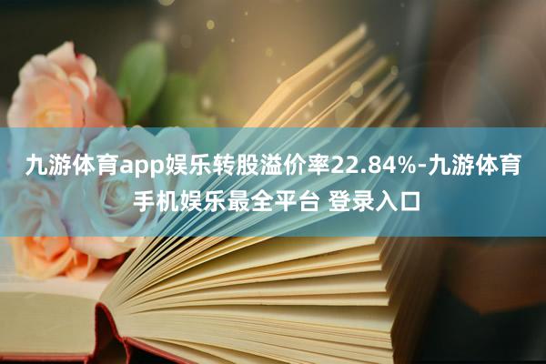 九游体育app娱乐转股溢价率22.84%-九游体育 手机娱乐最全平台 登录入口
