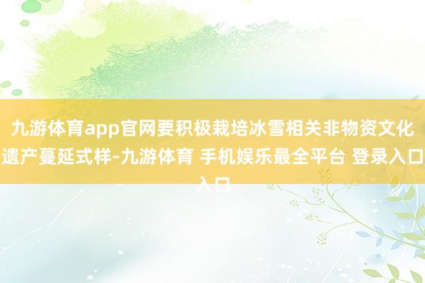 九游体育app官网要积极栽培冰雪相关非物资文化遗产蔓延式样-九游体育 手机娱乐最全平台 登录入口